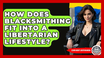 How Does Blacksmithing Fit Into A Libertarian Lifestyle? - Learn About Libertarianism