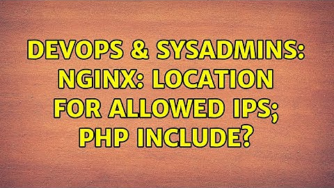 DevOps & SysAdmins: nginx: location for allowed ips; PHP Include? (2 Solutions!!)