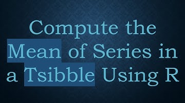 Compute the Mean of Series in a Tsibble Using R