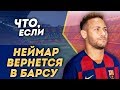 Что будет, если Неймар вернется в Барселону летом 2019