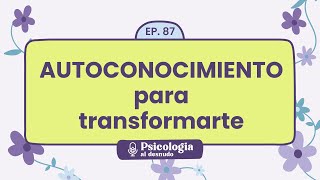 Autoconocimiento para la transformación: descubriéndote a ti mismo | Psicología al Desnudo  T1 E87