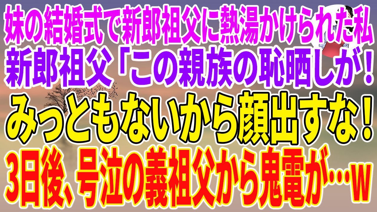 【スカッとする話】妹の結婚式で新郎祖父に熱湯かけられた私。新郎祖父「この親族の恥晒しが！みっともないから顔出すな！」3日後、号泣の義祖父から鬼電が…w【朗読】【スカッと】