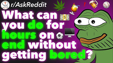 What Can You Do For Hours On End Without Getting Bored? (r/AskReddit)