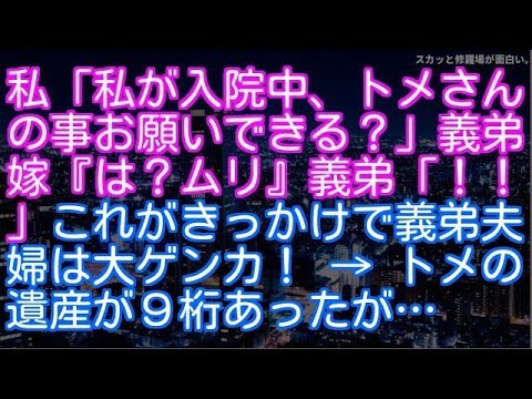 【スカッとする話】【修羅場】私「私が入院中、トメさんの事お願いできる？」義弟嫁『は？ムリ』義弟「！！」これがきっかけで義弟夫婦は大ゲンカ！ → トメの遺産が９桁あったが…