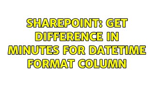 Sharepoint: Get difference in Minutes for DateTime format column (4 Solutions!!)