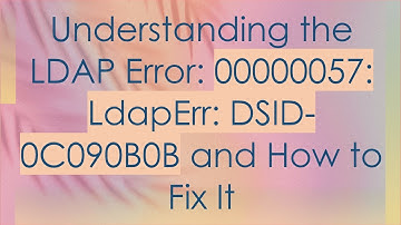 Understanding the LDAP Error: 00000057: LdapErr: DSID-0C090B0B and How to Fix It