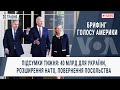 Брифінг Голосу Америки. Підсумки тижня: 40 млрд для України, розширення НАТО, повернення посольства