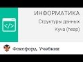 Информатика. Структуры данных: Куча (heap). Центр онлайн-обучения «Фоксфорд»