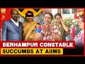Berhampur Constable Burn Case: Victim Dies At AIIMS Bhubaneswar; CBI Probe Sought | OTV