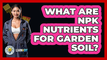 What Are NPK Nutrients For Garden Soil? - LearnToDIY360.com