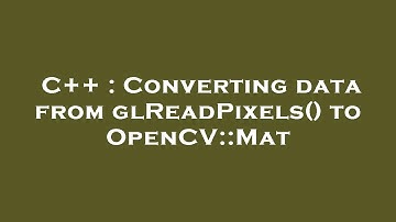 C++ : Converting data from glReadPixels() to OpenCV::Mat