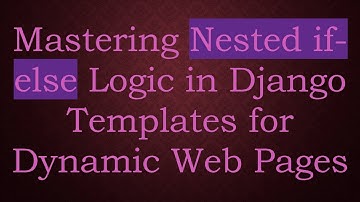 Mastering Nested if-else Logic in Django Templates for Dynamic Web Pages