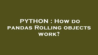 PYTHON : How do pandas Rolling objects work?