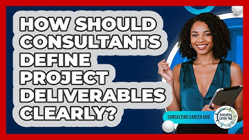 How Should Consultants Define Project Deliverables Clearly? - Consulting Career Hub