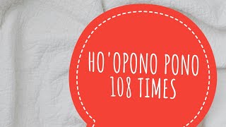 HO'OPONO PONO 108 times.