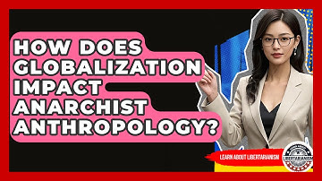 How Does Globalization Impact Anarchist Anthropology? - Learn About Libertarianism