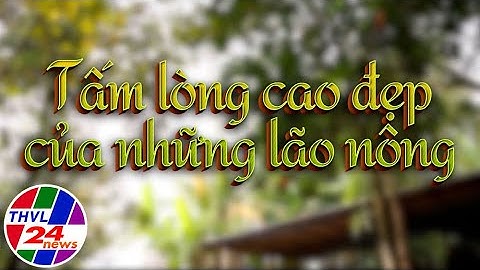 Chuyện tử tế: Tấm lòng cao đẹp của những lão nông