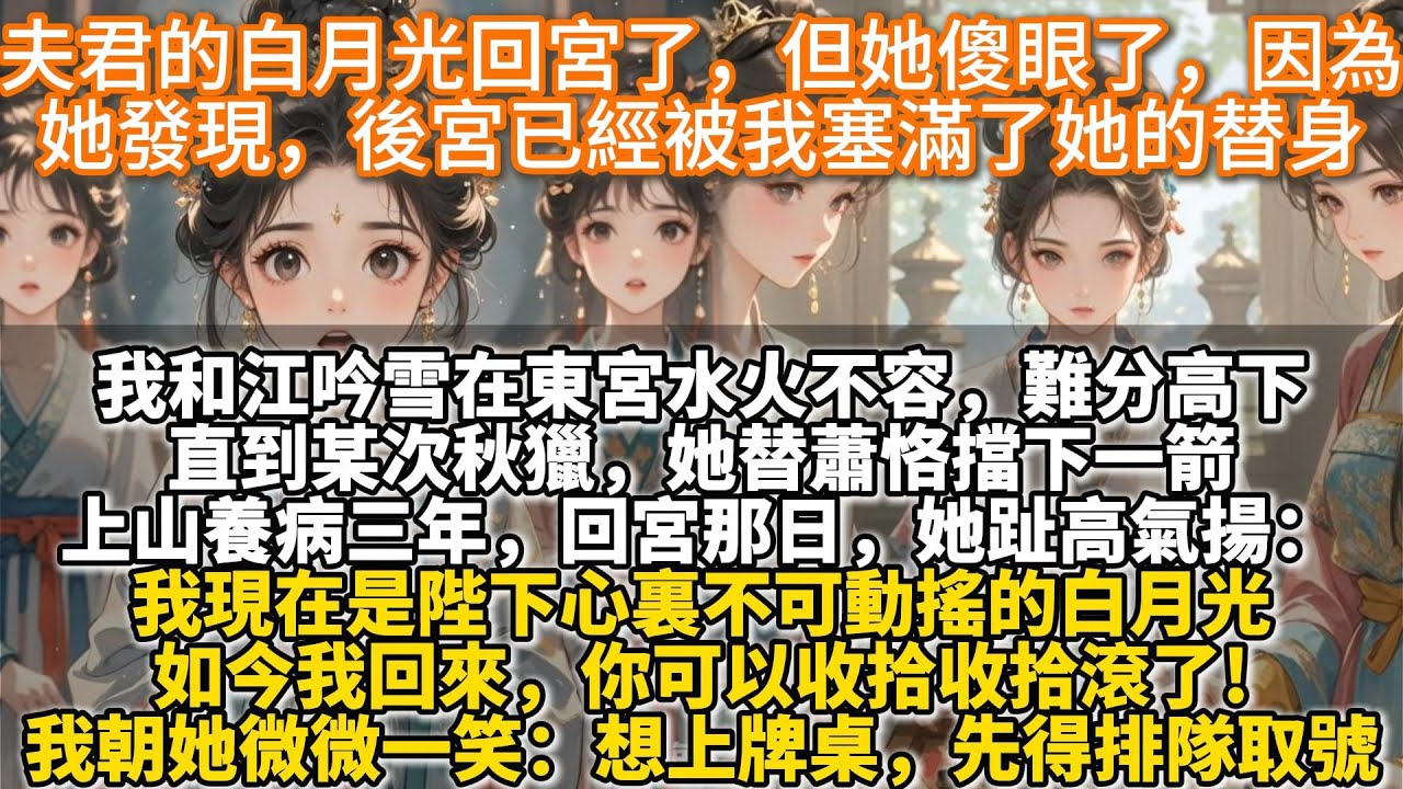 完結權謀宮鬥文：夫君的白月光回宮了，但她傻眼了，因為她發現，後宮已經被我塞滿了她的替身。我和江吟雪在東宮水火不容，難分高下。直到某次秋獵,她替蕭恪擋下一箭，上山養病三年。回宮那日，她趾高氣揚