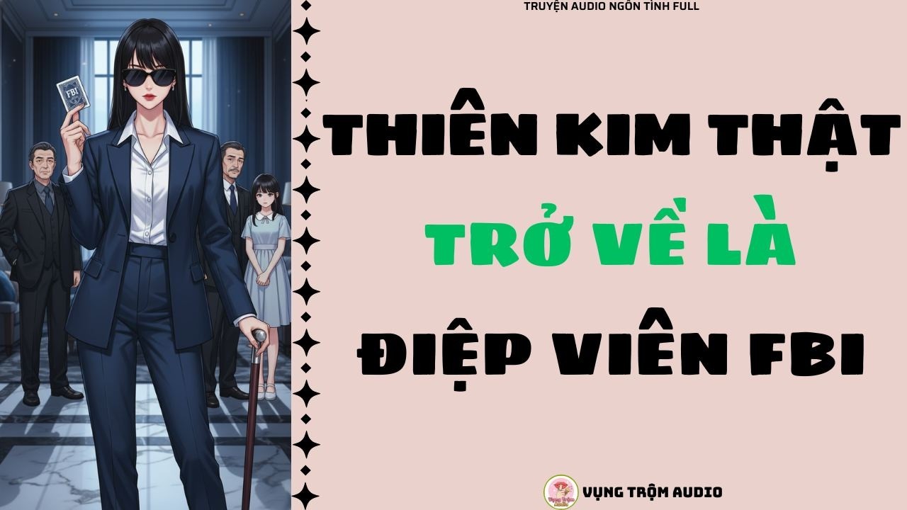 [Truyện Audio Full] THIÊN KIM THẬT TRỞ VỀ LÀ ĐIỆP VIÊN FBI | Vụng Trộm Audio