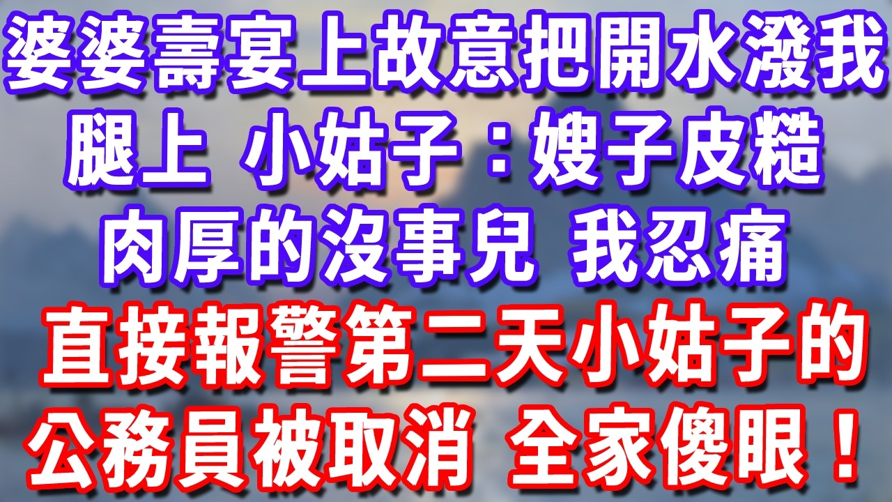 婆婆壽宴上故意把開水潑我腿上，小姑子：嫂子皮糙肉厚的，沒事兒。我忍痛直接報警，第二天小姑子的公務員被取消，全家傻眼！#深夜講故事#為人處世#生活經驗#情感故事#故事#小說#戀愛#情感#婚姻