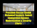 President Hassan Sheikh Mohamud Inspects Somali Immigration Agency: Modernization & Security Efforts