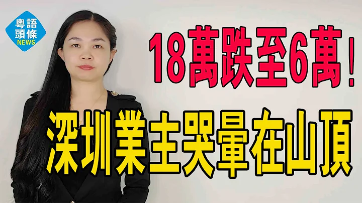 真系惨！单价18万跌至6万！深圳这些业主哭晕在山顶。房地产红利期已过？楼市专家楼市见底呃市民接货！#粤语 #大湾区楼盘 #深圳炒楼 - 天天要闻