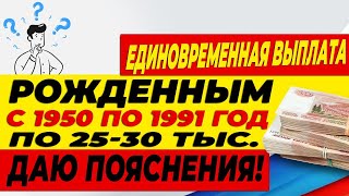 Единовременная выплата рожденным с 1950 по 1991 год по 25 30 тыс  Даю пояснения!