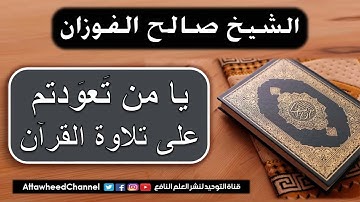 يا من تعودتم على تلاوة القرآن. للشيخ العلامة صالح الفوزان حفظه الله