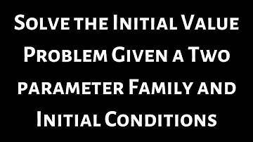 Solve the Initial Value Problem Given a Two Parameter Family and Initial Conditions
