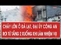 Cháy lớn ở Đà Lạt, Đại úy Công an rơi từ tầng 2 xuống khi làm nhiệm vụ