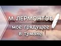 М.Ю.Лермонтов - Мое грядущее в тумане (Стих и Я)