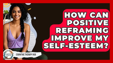 How Can Positive Reframing Improve My Self-Esteem? - Cognitive Therapy Hub