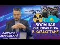 Казахстан: зеркало урановых надежд для Украины. Валентин Землянский