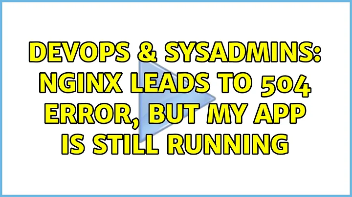 DevOps & SysAdmins: nginx leads to 504 error, but my app is still running (2 Solutions!!)