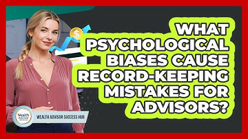 What Psychological Biases Cause Record-keeping Mistakes For Advisors? - Wealth Advisor Success Hub