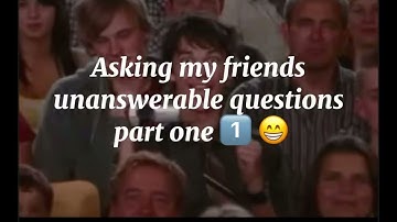 Asking my friends unanswerable questions pt.1