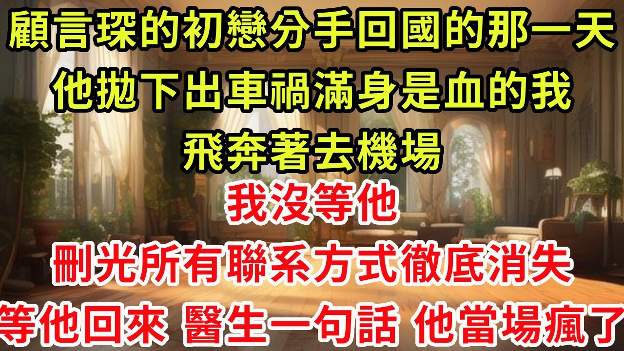 顧言琛的初戀分手回國的那一天，他拋下出車禍滿身是血的我，飛奔著去機場，我沒等他，刪光所有聯系方式徹底消失，等他回來，醫生一句話。他當場瘋了