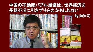 中国の不動産バブル崩壊は、世界経済を長期不況に引きずり込むかもしれない　by 榊淳司