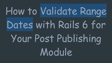 How to Validate Range Dates with Rails 6 for Your Post Publishing Module