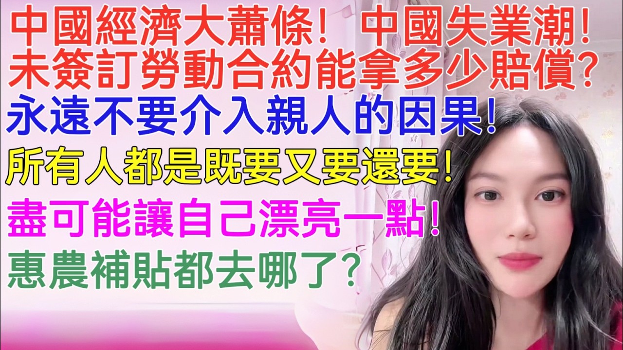 中國經濟大蕭條！中國失業潮！未簽訂勞動合約能拿多少賠償？永遠不要介入親人的因果！所有人都是既要又要還要！盡可能讓自己漂亮一點！惠農補貼都去哪了？