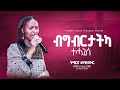 ብግብርታትካ ተሓጊሰ Singer Zerfie Kebede Tegregna Mezmur Christ Focus Worship Center