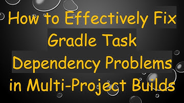 How to Effectively Fix Gradle Task Dependency Problems in Multi-Project Builds