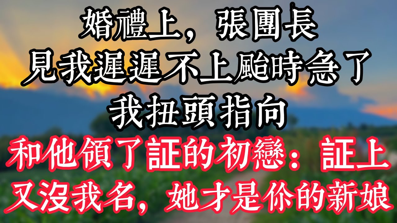 婚禮上，張團長見我遲遲不上颱時急了，我扭頭指向和他領了証的初戀：証上又沒我名，她才是你的新娘