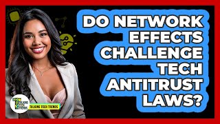 Do Network Effects Challenge Tech Antitrust Laws? - Talking Tech Trends