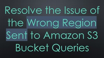 Resolve the Issue of the Wrong Region Sent to Amazon S3 Bucket Queries