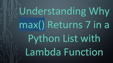 Understanding Why max() Returns 7 in a Python List with Lambda Function