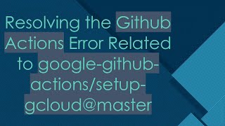 Resolving the Github Actions Error Related to google-github-actions/setup-gcloud@ master