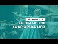 Let Go of the Soap Opera Life! | Ep. 328