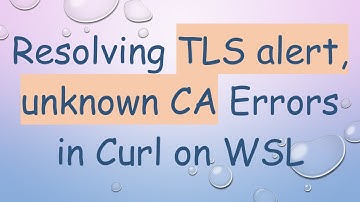 Resolving TLS alert, unknown CA Errors in Curl on WSL