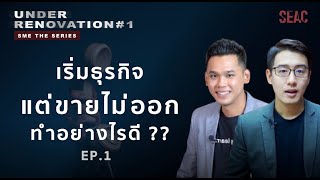 เริ่มธุรกิจ แต่ขายไม่ออก ทำอย่างไรดี ?? | Under Renovation SME THE SERIES EP.01